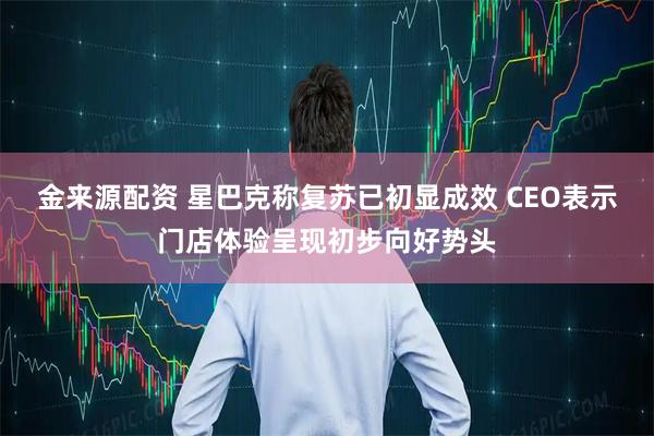 金来源配资 星巴克称复苏已初显成效 CEO表示门店体验呈现初步向好势头