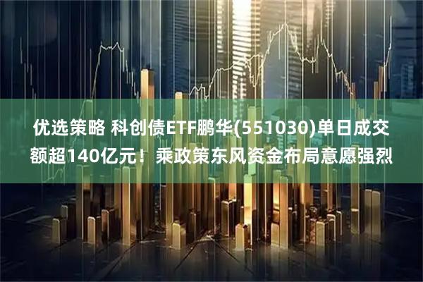 优选策略 科创债ETF鹏华(551030)单日成交额超140亿元！乘政策东风资金布局意愿强烈