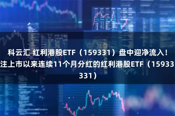 科云汇 红利港股ETF（159331）盘中迎净流入！关注上市以来连续11个月分红的红利港股ETF（159331）