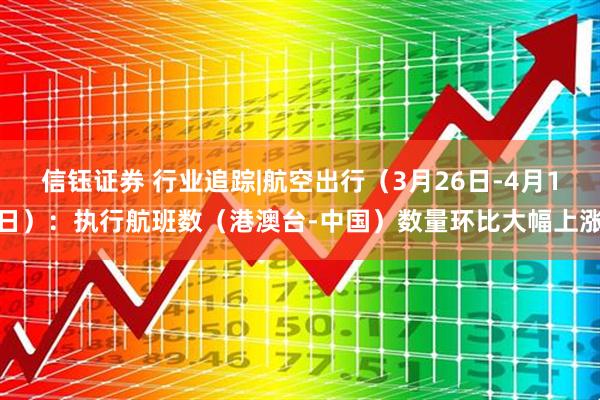 信钰证券 行业追踪|航空出行（3月26日-4月1日）：执行航班数（港澳台-中国）数量环比大幅上涨