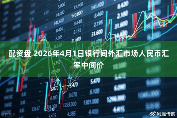 配资盘 2026年4月1日银行间外汇市场人民币汇率中间价