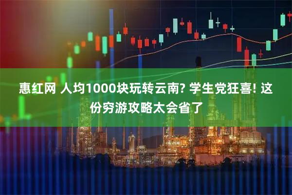 惠红网 人均1000块玩转云南? 学生党狂喜! 这份穷游攻略太会省了