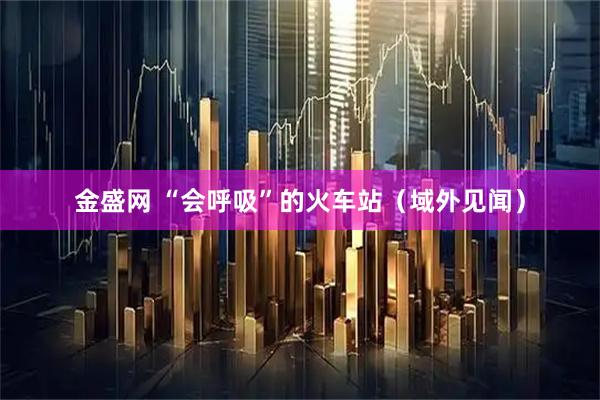 金盛网 “会呼吸”的火车站（域外见闻）