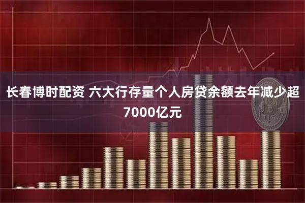 长春博时配资 六大行存量个人房贷余额去年减少超7000亿元
