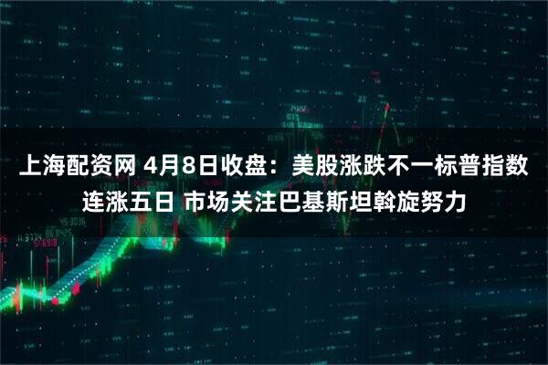 上海配资网 4月8日收盘：美股涨跌不一标普指数连涨五日 市场关注巴基斯坦斡旋努力
