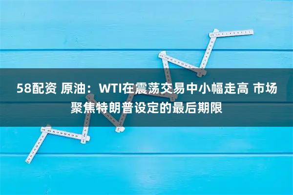 58配资 原油：WTI在震荡交易中小幅走高 市场聚焦特朗普设定的最后期限