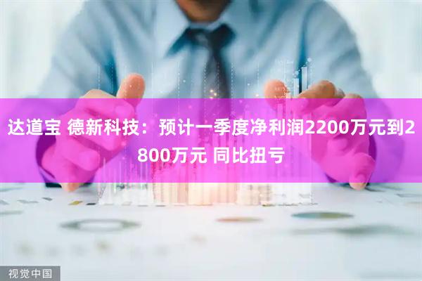 达道宝 德新科技：预计一季度净利润2200万元到2800万元 同比扭亏
