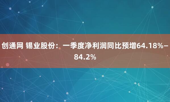 创通网 锡业股份：一季度净利润同比预增64.18%—84.2%