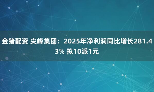 金猪配资 尖峰集团：2025年净利润同比增长281.43% 拟10派1元