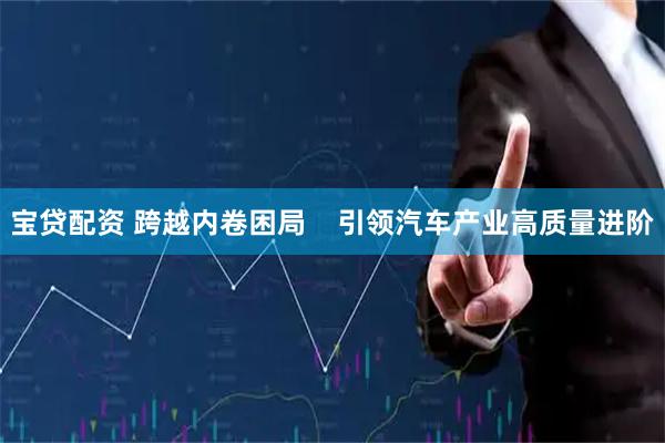 宝贷配资 跨越内卷困局    引领汽车产业高质量进阶