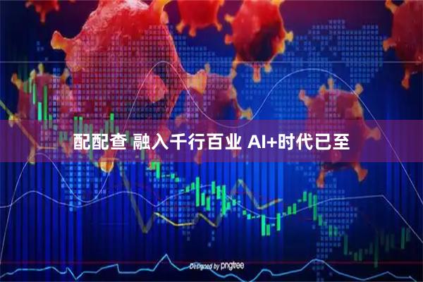 配配查 融入千行百业 AI+时代已至